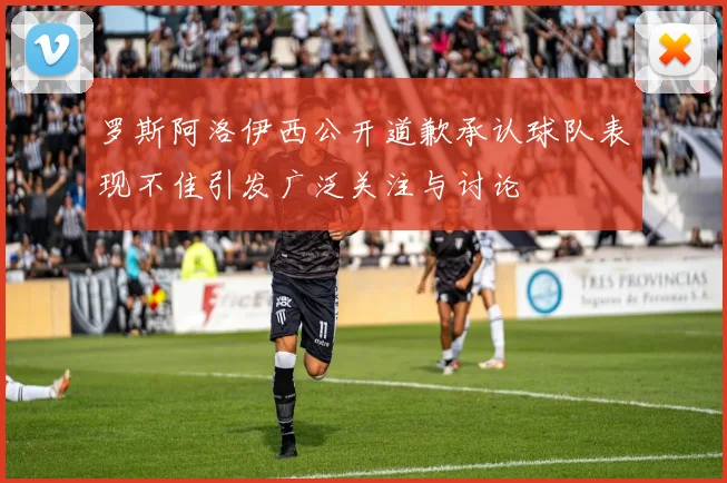 罗斯阿洛伊西公开道歉承认球队表现不佳引发广泛关注与讨论