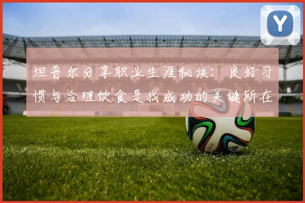 坦普尔分享职业生涯秘诀：良好习惯与合理饮食是我成功的关键所在