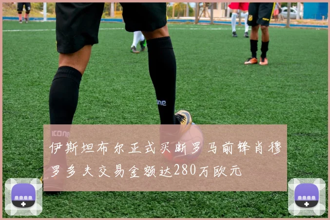 伊斯坦布尔正式买断罗马前锋肖穆罗多夫交易金额达280万欧元