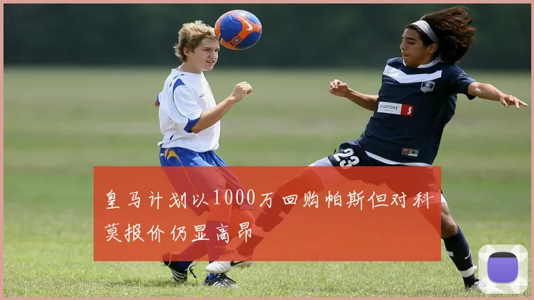 皇马计划以1000万回购帕斯但对科莫报价仍显高昂