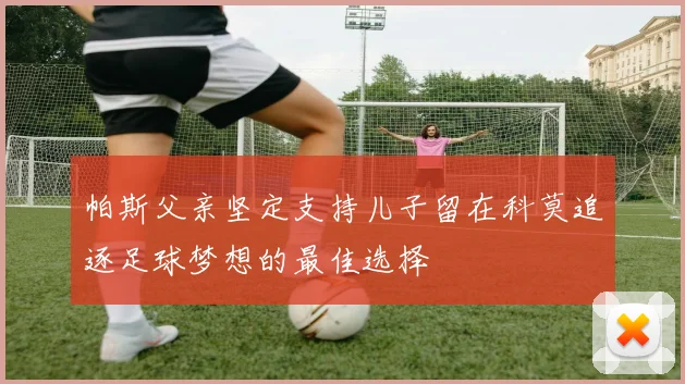 帕斯父亲坚定支持儿子留在科莫追逐足球梦想的最佳选择