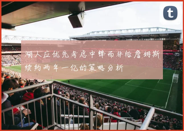 湖人应优先考虑中锋而非给詹姆斯续约两年一亿的策略分析