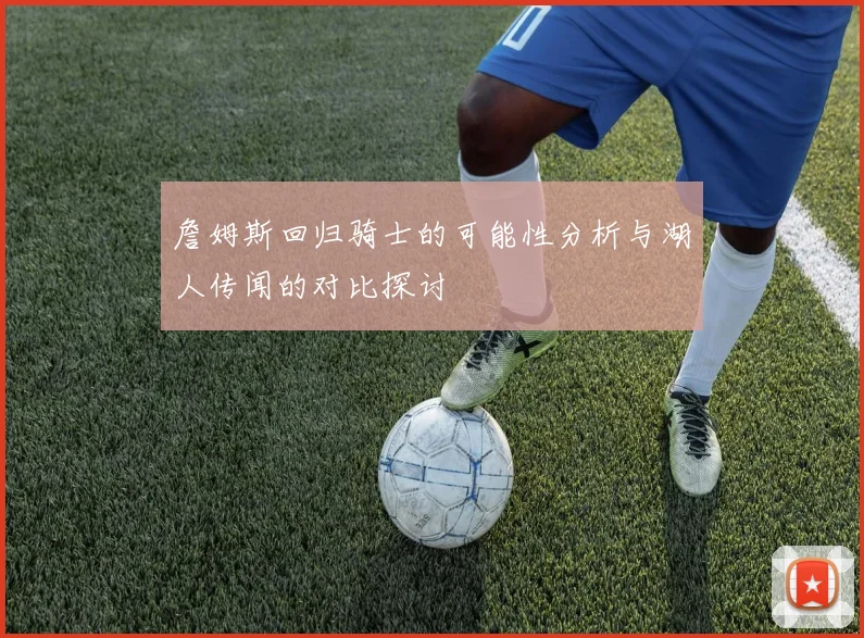 詹姆斯回归骑士的可能性分析与湖人传闻的对比探讨