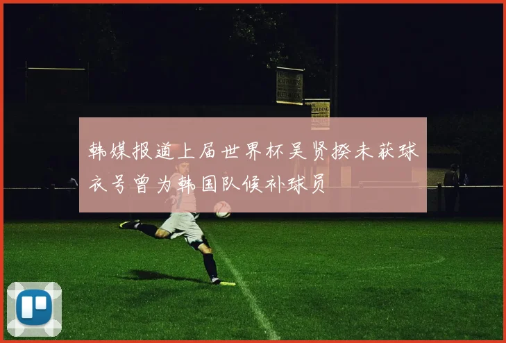 韩媒报道上届世界杯吴贤揆未获球衣号曾为韩国队候补球员