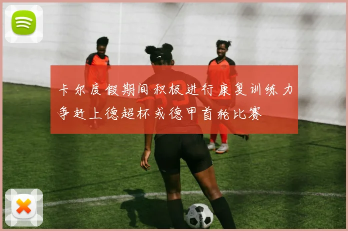 卡尔度假期间积极进行康复训练力争赶上德超杯或德甲首轮比赛
