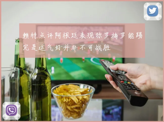 赖特点评阿根廷表现称罗梅罗能踢完是运气好并非不可战胜
