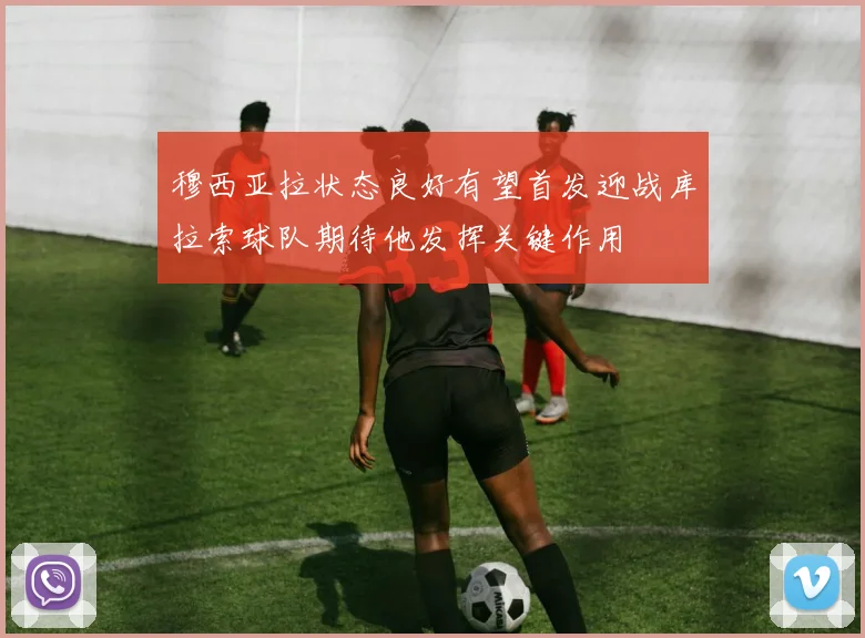 穆西亚拉状态良好有望首发迎战库拉索球队期待他发挥关键作用