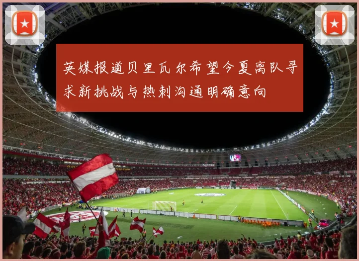 英媒报道贝里瓦尔希望今夏离队寻求新挑战与热刺沟通明确意向