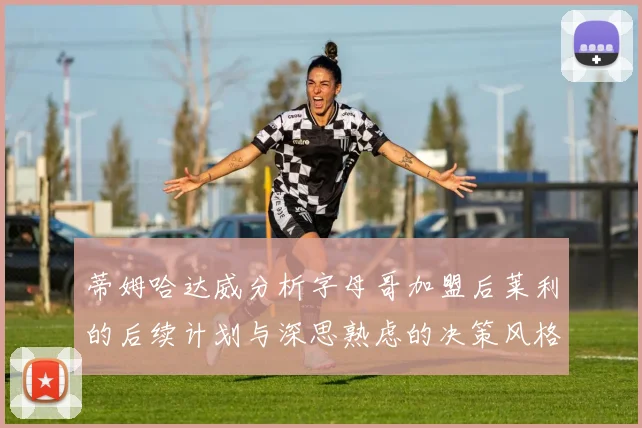 蒂姆哈达威分析字母哥加盟后莱利的后续计划与深思熟虑的决策风格