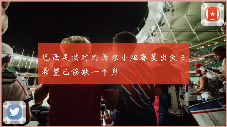 巴西足协对内马尔小组赛复出失去希望已伤缺一个月
