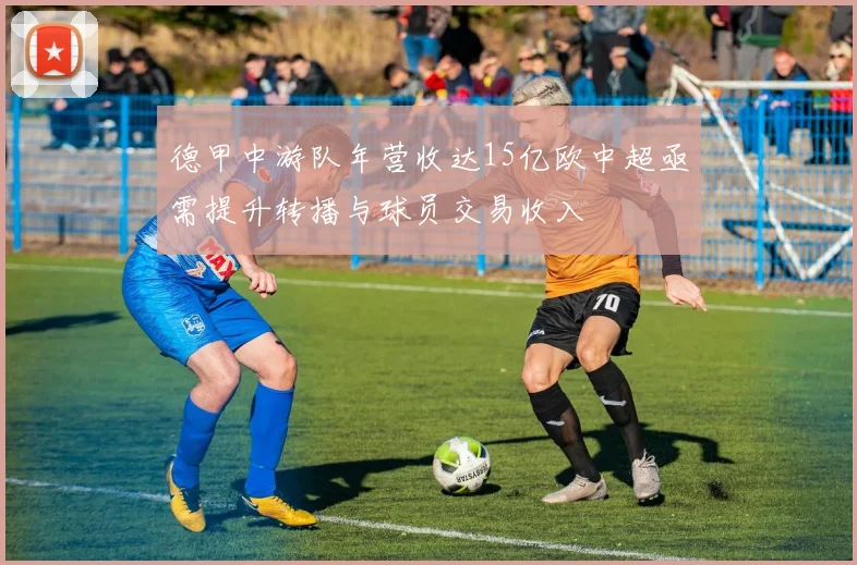 德甲中游队年营收达15亿欧中超亟需提升转播与球员交易收入
