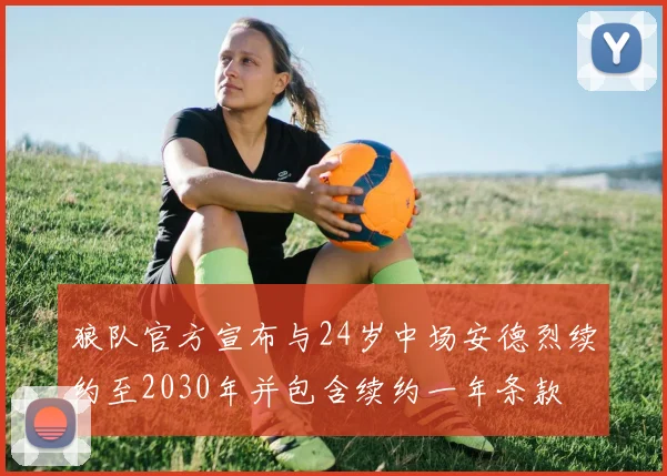 狼队官方宣布与24岁中场安德烈续约至2030年并包含续约一年条款