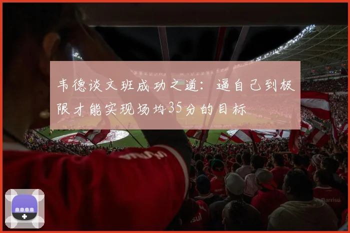 韦德谈文班成功之道：逼自己到极限才能实现场均35分的目标